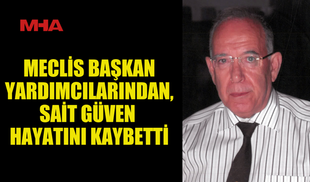 CUMHURİYET MECLİSİ BAŞKAN YARDIMCILARINDAN SAİT GÜVEN VEFAT ETTİ