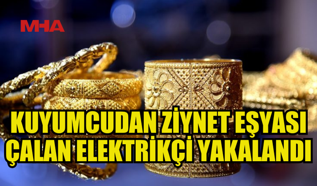 ELEKTRİKÇİ, KUYUMCUDAN ZİYNET EŞYALARINI ÇALDI!