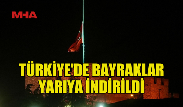 MİLLİ YAS İLANININ ARDINDAN TÜRKİYE'DE BAYRAKLAR YARIYA İNDİRİLDİ