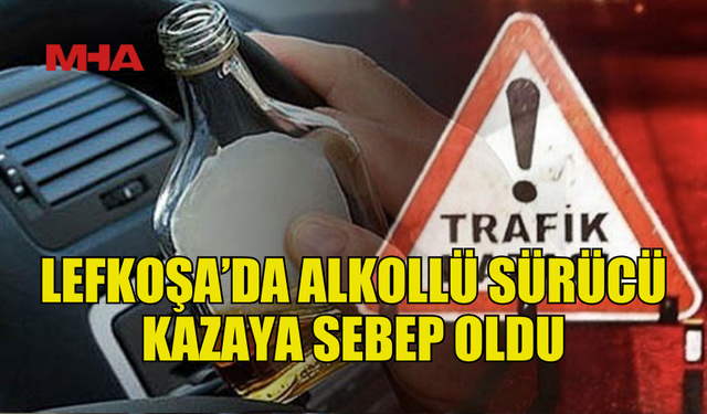 LEFKOŞA’DA ALKOLLÜ SÜRÜCÜ KAZAYA SEBEP OLDU, TUTUKLANDI