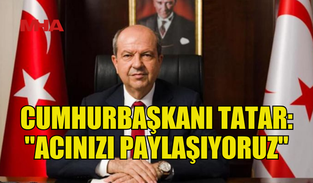 TATAR: "KARDEŞLERİMİZİN ACISINI YÜREĞİMİZDE HİSSEDİYORUZ"