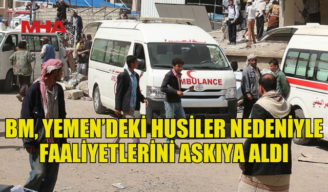 HUSİLER NEDENİYLE BM YEMEN OPERASYONLARINI DURDURDU