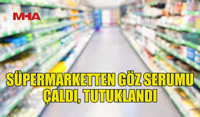 SÜPERMARKETTEN GÖZ SERUMU ÇALAN ŞAHIS TUTUKLANDI