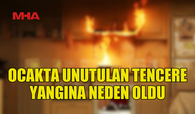 OCAK ÜZERİNDE UNUTULAN TENCERE YANGINA SEBEP OLDU