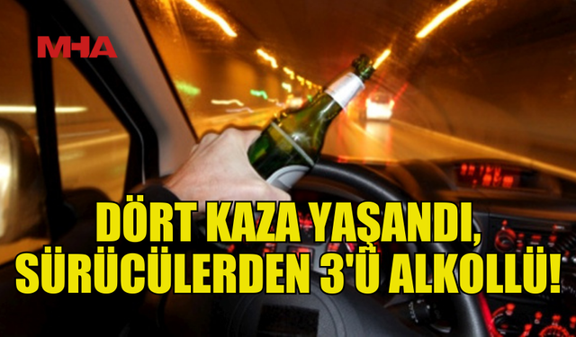 YAŞANAN 4 KAZADA 3 SÜRÜCÜ ALKOLLÜ ÇIKTI