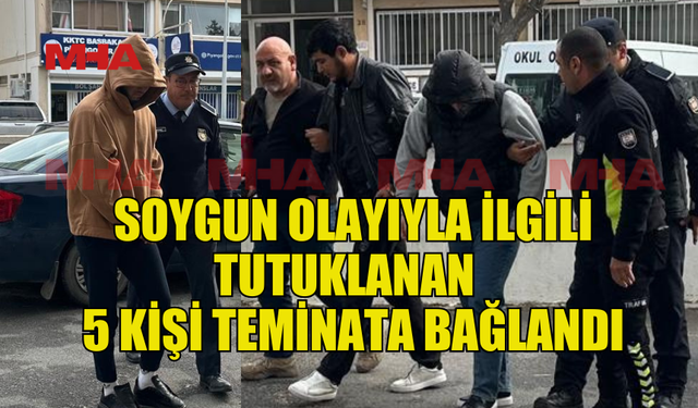 SOYGUN SUÇUNDAN TUTUKLANAN 5 KİŞİ TEMİNATA BAĞLANDI