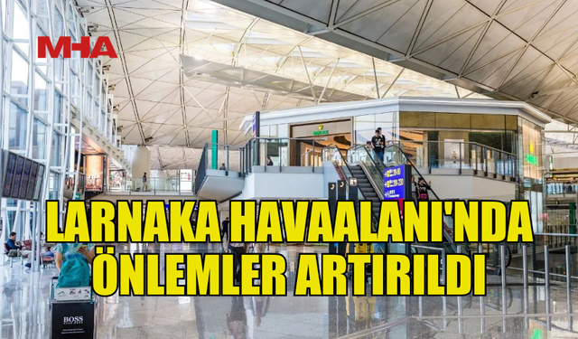 LARNAKA HAVAALANI'NDA GÜVENLİK ÖNLEMLERİ ARTIRILDI