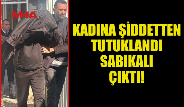 KADINA ŞİDDETTEN TUTUKLANAN ŞAHIS SABIKALI ÇIKTI!