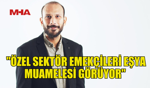 ERSOY: "ÖZEL SEKTÖR EMEKÇİLERİ EŞYA MUAMELESİ GÖRÜYOR"