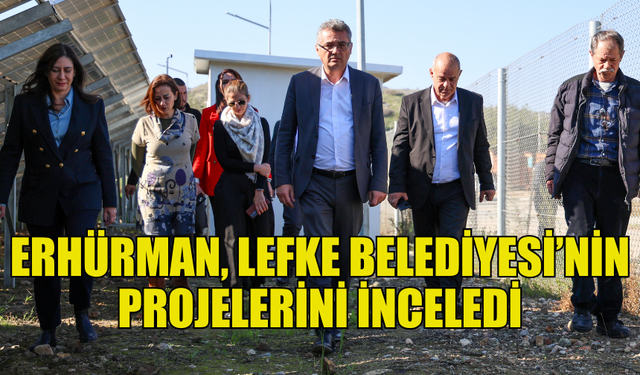 ERHÜRMAN, LEFKE BELEDİYESİ’NİN PROJELERİNİ YERİNDE İNCELEDİ