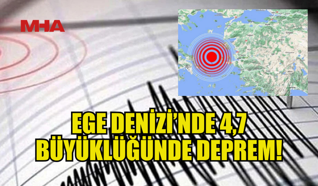 EGE DENİZİ’NDE 4,7’LİK DEPREM GERÇEKLEŞTİ