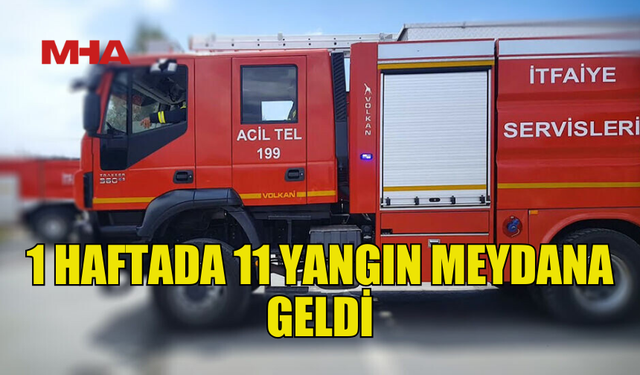 SON BİR HAFTADA 11 YANGIN GERÇEKLEŞTİ