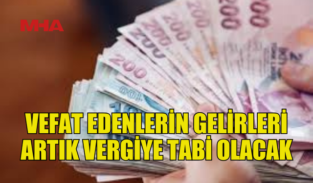 VEFAT EDENLERİN GELİR VERGİLENDİRMESİ YASASINDA DEĞİŞİKLİK