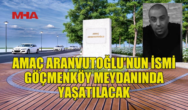 GÖÇMENKÖY MEYDANINA AMAÇ ARANVUTOĞLU’NUN ADI VERİLECEK