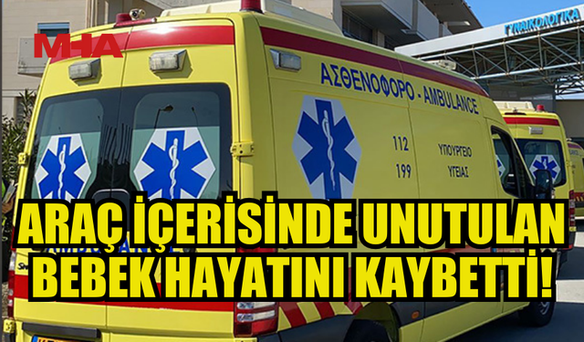 ANNESİ TARAFINDAN ARAÇTA UNUTULAN BEBEK YAŞAMINI YİTİRDİ