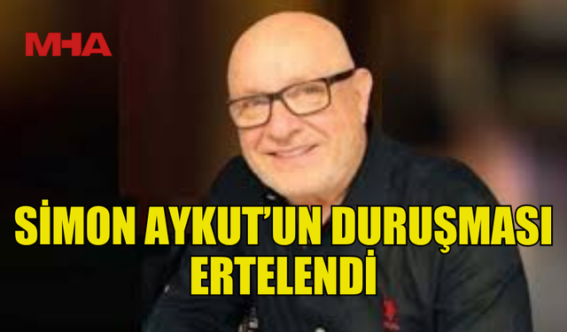 SİMON AYKUT'UN DURUŞMASI 9 NİSAN'A ERTELENDİ
