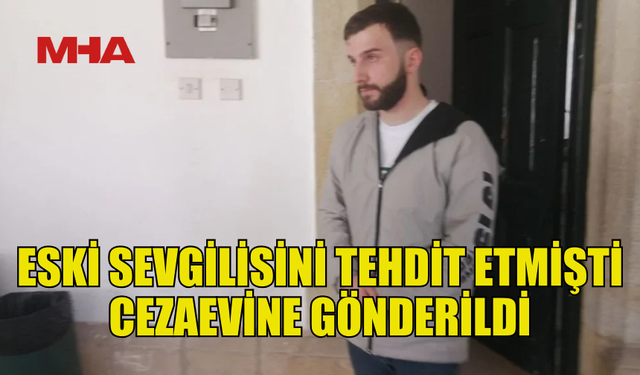 ESKİ SEVGİLİSİNİ TEHDİT EDEN ŞAHIS CEZAEVİNE GÖNDERİLDİ