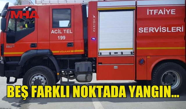 BEŞ FARKLI NOKTADA YANGIN MEYDANA GELDİ...