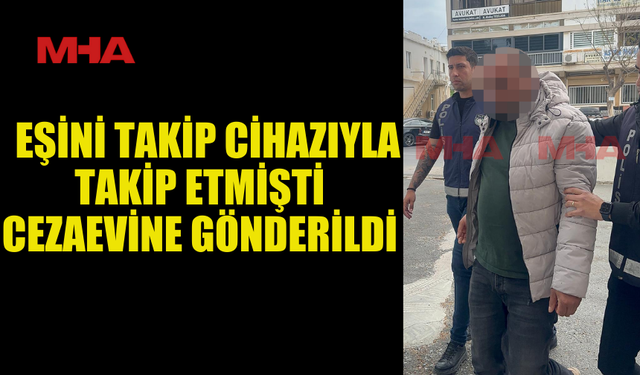 TAKİP CİHAZIYLA ESKİ EŞİNİ İZLEYEN K.E., CEZAEVİNE GÖNDERİLDİ