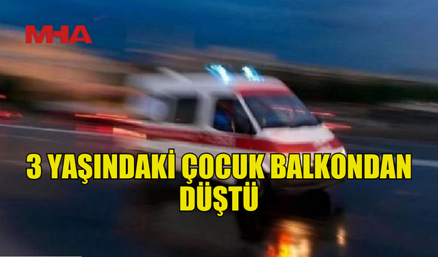 3 YAŞINDAKİ ÇOCUK BALKONDAN DÜŞEREK YARALANDI