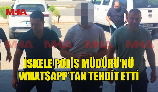 İSKELE POLİS MÜDÜRÜ’NÜ WHATSAPP’TAN TEHDİT ETTİ, TUTUKLANDI