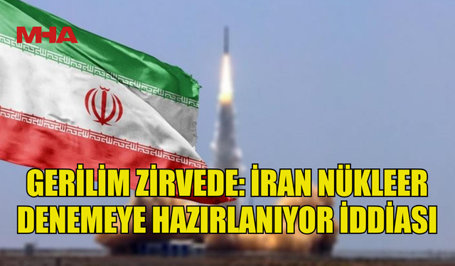 GERİLİM ZİRVEDE: İRAN NÜKLEER DENEMEYE HAZIRLANIYOR İDDİASI