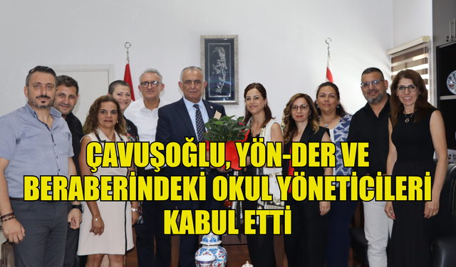 ÇAVUŞOĞLU, YÖN-DER VE BERABERİNDEKİ OKUL YÖNETİCİLERİ KABUL ETTİ
