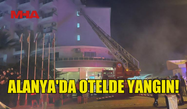 ALANYA'DA OTEL YANGINI: 622 TURİST TAHLİYE EDİLDİ