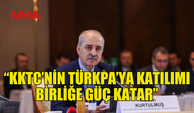 KURTULMUŞ: KKTC’NİN TÜRKPA’YA KATILIMI BİRLİĞE GÜÇ KATAR