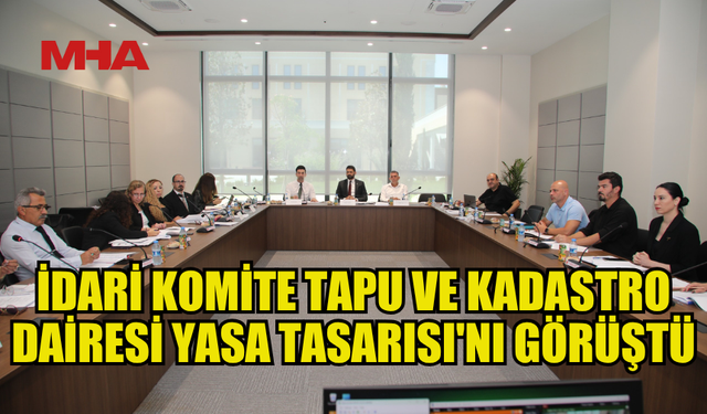 İDARİ KOMİTE TAPU VE KADASTRO DAİRESİ YASA TASARISI'NI GÖRÜŞTÜ