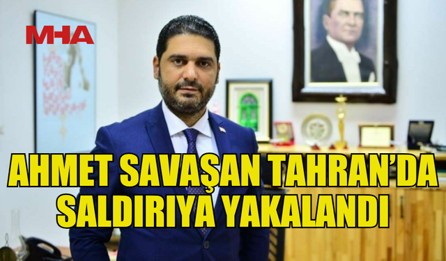 AHMET SAVAŞAN İRAN'DA SALDIRIYA YAKALANDI: TÜRKİYE BÜYÜKELÇİLİĞİ’NE SIĞINDI