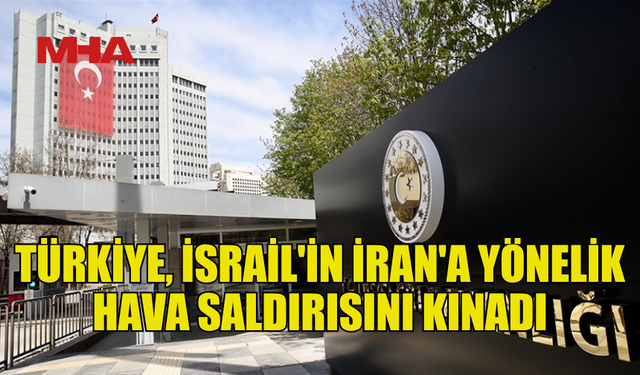 TÜRKİYE, İSRAİL'İN İRAN'A YÖNELİK HAVA SALDIRISINI KINADI