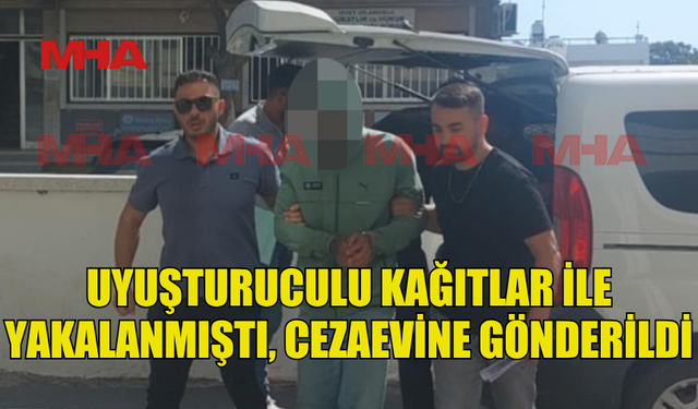 MADDELİ KÂĞITLAR İLE YAKALANMIŞTI, CEZAEVİNE GÖNDERİLDİ