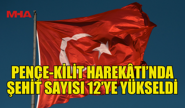 PENÇE-KİLİT HAREKÂTI’NDA ŞEHİT SAYISI 12’YE YÜKSELDİ