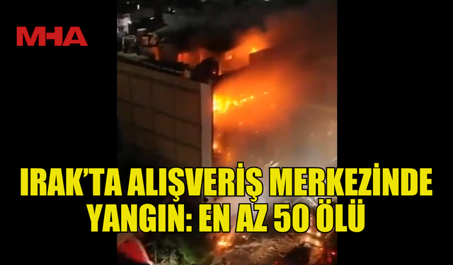 IRAK’TA ALIŞVERİŞ MERKEZİNDE YANGIN: EN AZ 50 ÖLÜ