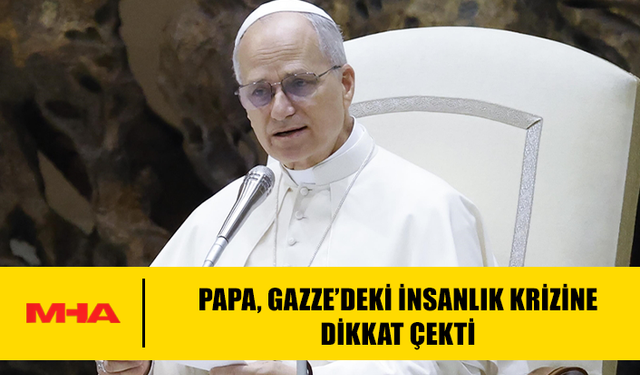 PAPA, GAZZE’DEKİ İNSANLIK KRİZİNE DİKKAT ÇEKTİ