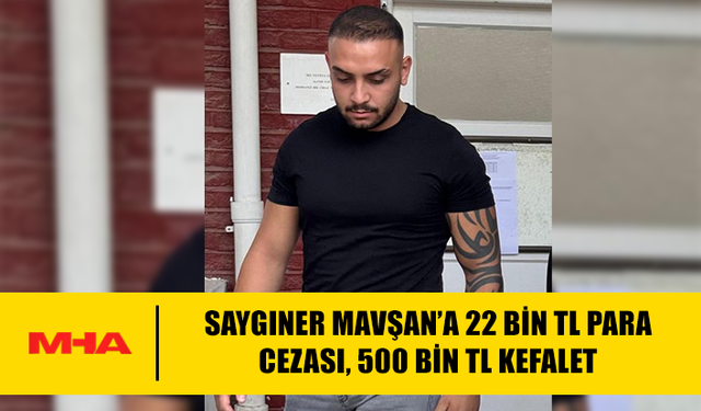 SAYGINER MAVŞAN’A 22 BİN TL PARA CEZASI, 500 BİN TL KEFALET