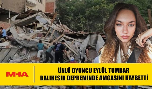 ÜNLÜ OYUNCU EYLÜL TUMBAR BALIKESİR DEPREMİNDE AMCASINI KAYBETTİ