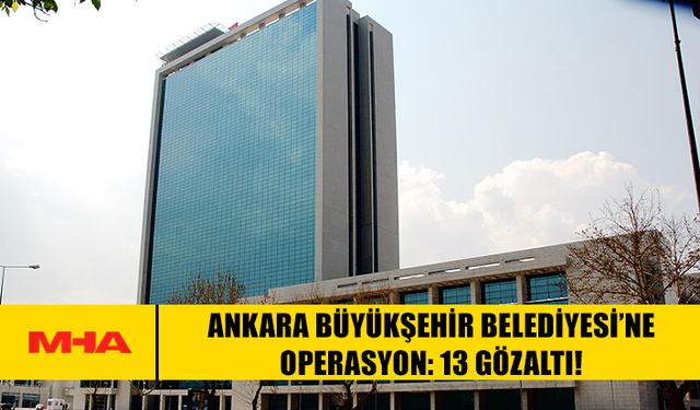 ANKARA BÜYÜKŞEHİR BELEDİYESİ’NE OPERASYON: 13 GÖZALTI!