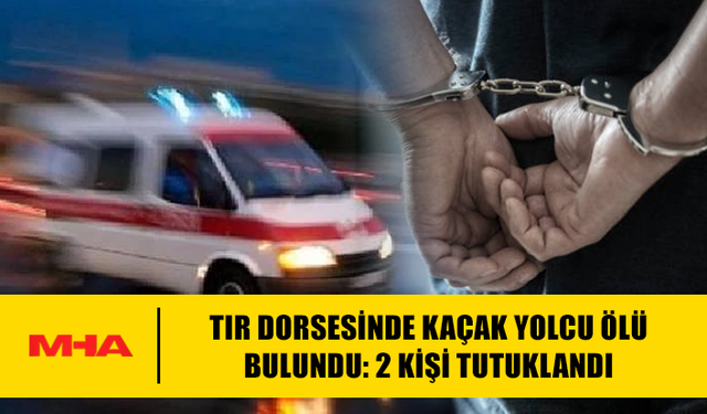 TIR DORSESİNDE KAÇAK YOLCU ÖLÜ BULUNDU: 2 TUTUKLU