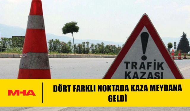 DÖRT FARKLI NOKTADA KAZA MEYDANA GELDİ