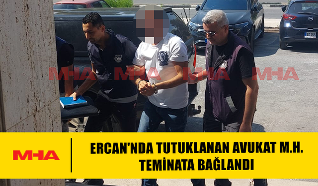 ERCAN'NDA TUTUKLANAN AVUKAT M.H. TEMİNATA BAĞLANDI