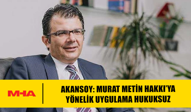 AKANSOY: MURAT METİN HAKKI’YA YÖNELİK UYGULAMA HUKUKSUZ