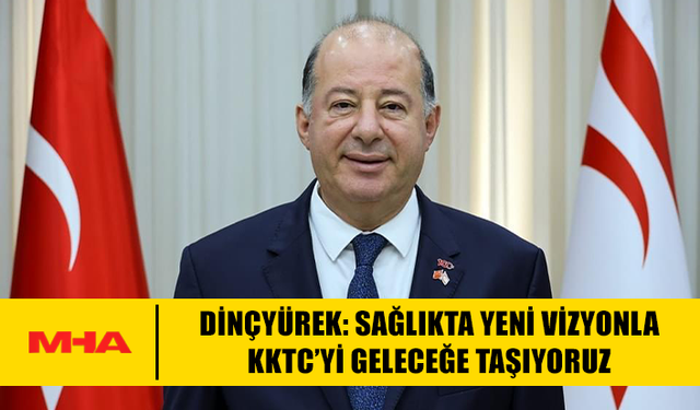 DİNÇYÜREK: SAĞLIKTA YENİ VİZYONLA KKTC’Yİ GELECEĞE TAŞIYORUZ