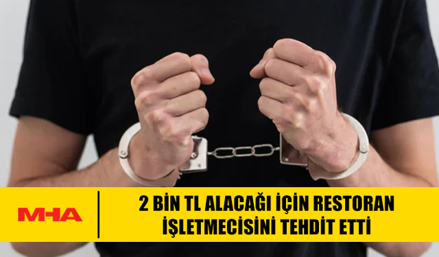 2 BİN TL ALACAĞI İÇİN RESTORAN İŞLETMECİSİNİ TEHDİT ETTİ