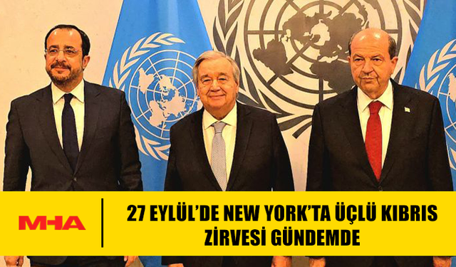 27 EYLÜL’DE NEW YORK’TA ÜÇLÜ KIBRIS ZİRVESİ GÜNDEMDE