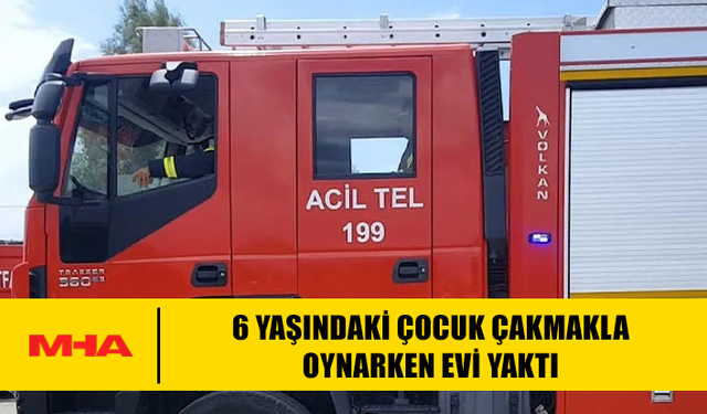 6 YAŞINDAKİ ÇOCUK ÇAKMAKLA OYNARKEN EVİ YAKTI