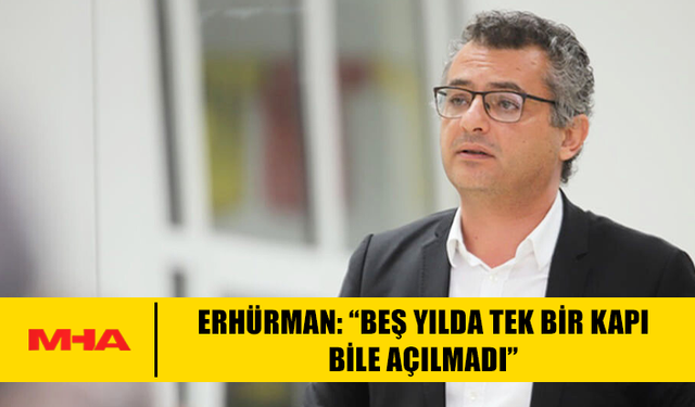 ERHÜRMAN: “BEŞ YILDA TEK BİR KAPI BİLE AÇILMADI”
