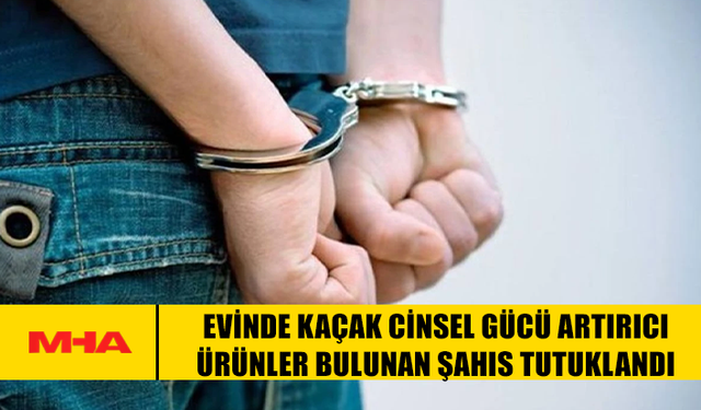 EVİNDE KAÇAK CİNS*L GÜCÜ ARTIRICI ÜRÜNLER BULUNAN ŞAHIS TUTUKLANDI