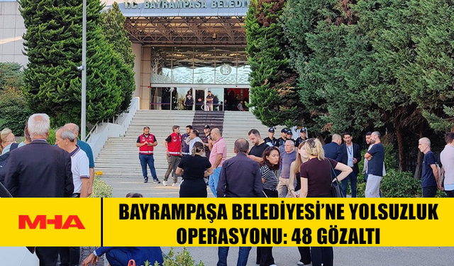 BAYRAMPAŞA BELEDİYESİ’NE YOLSUZLUK OPERASYONU: 48 GÖZALTI